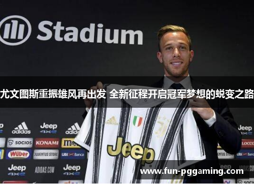 尤文图斯重振雄风再出发 全新征程开启冠军梦想的蜕变之路