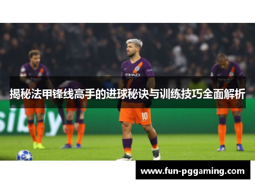 揭秘法甲锋线高手的进球秘诀与训练技巧全面解析