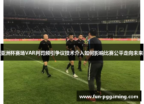 亚洲杯赛场VAR判罚频引争议技术介入如何影响比赛公平走向未来