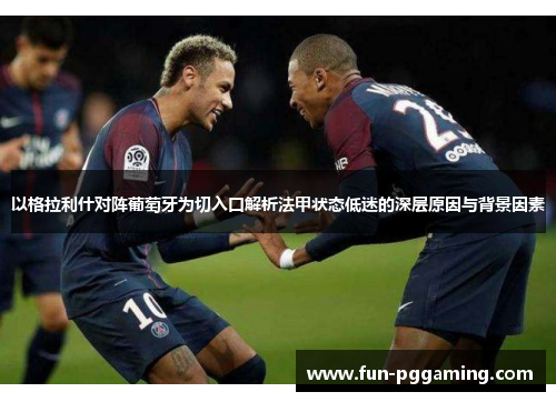 以格拉利什对阵葡萄牙为切入口解析法甲状态低迷的深层原因与背景因素