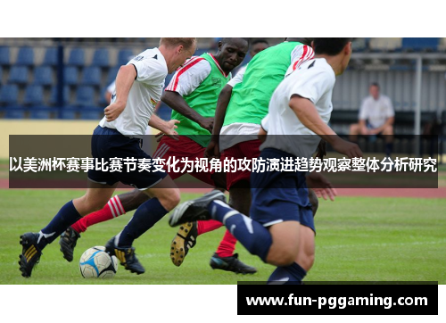 以美洲杯赛事比赛节奏变化为视角的攻防演进趋势观察整体分析研究