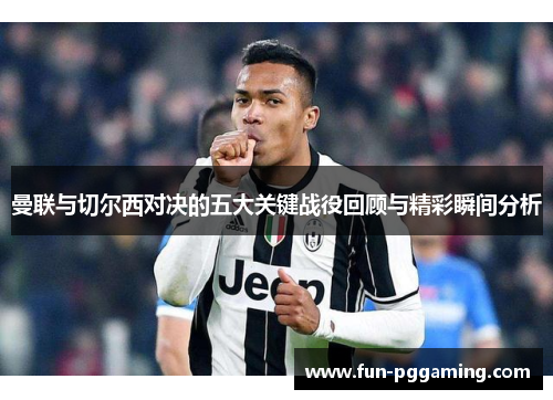 曼联与切尔西对决的五大关键战役回顾与精彩瞬间分析