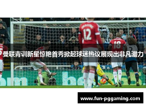 曼联青训新星惊艳首秀掀起球迷热议展现出非凡潜力