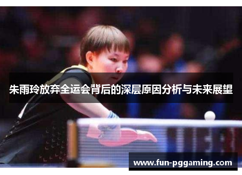 朱雨玲放弃全运会背后的深层原因分析与未来展望 朱雨玲放弃全运会背后的深层原因分析与未来展望