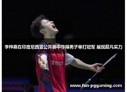 李梓嘉在印度尼西亚公开赛中夺得男子单打冠军 展现超凡实力 李梓嘉在印度尼西亚公开赛中夺得男子单打冠军 展现超凡实力