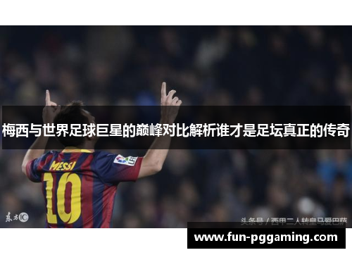 梅西与世界足球巨星的巅峰对比解析谁才是足坛真正的传奇