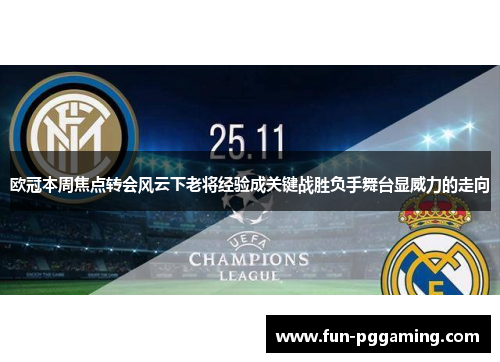 欧冠本周焦点转会风云下老将经验成关键战胜负手舞台显威力的走向 欧冠本周焦点转会风云下老将经验成关键战胜负手舞台显威力的走向