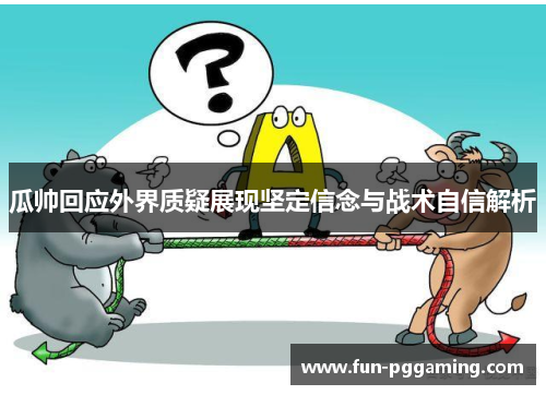 瓜帅回应外界质疑展现坚定信念与战术自信解析