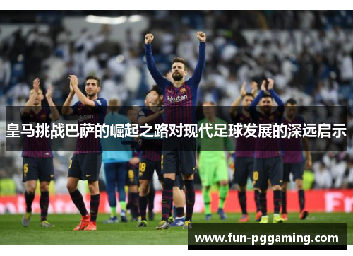 皇马挑战巴萨的崛起之路对现代足球发展的深远启示