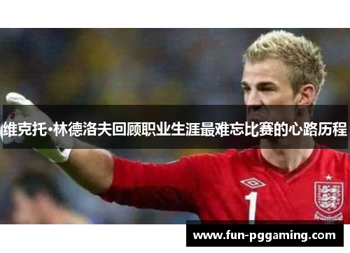 维克托·林德洛夫回顾职业生涯最难忘比赛的心路历程