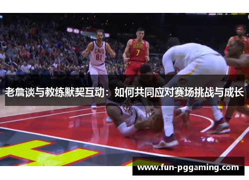 老詹谈与教练默契互动：如何共同应对赛场挑战与成长