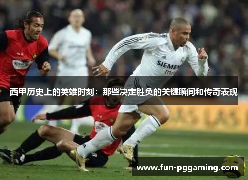 西甲历史上的英雄时刻：那些决定胜负的关键瞬间和传奇表现