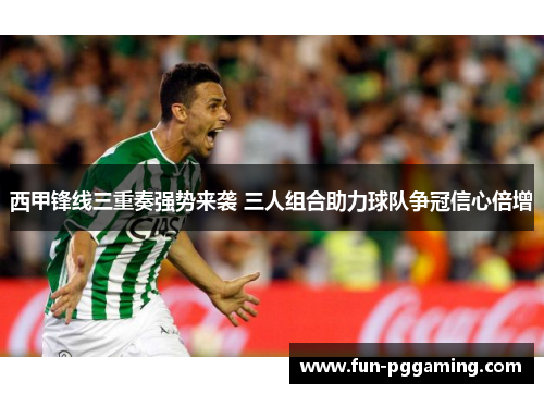 西甲锋线三重奏强势来袭 三人组合助力球队争冠信心倍增 西甲锋线三重奏强势来袭 三人组合助力球队争冠信心倍增