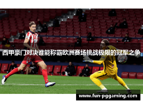 西甲豪门对决谁能称霸欧洲赛场挑战极限的冠军之争 西甲豪门对决谁能称霸欧洲赛场挑战极限的冠军之争