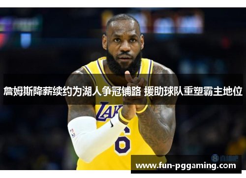 詹姆斯降薪续约为湖人争冠铺路 援助球队重塑霸主地位