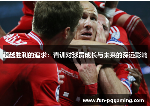超越胜利的追求：青训对球员成长与未来的深远影响