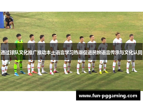 通过球队文化推广推动本土语言学习热潮促进民族语言传承与文化认同